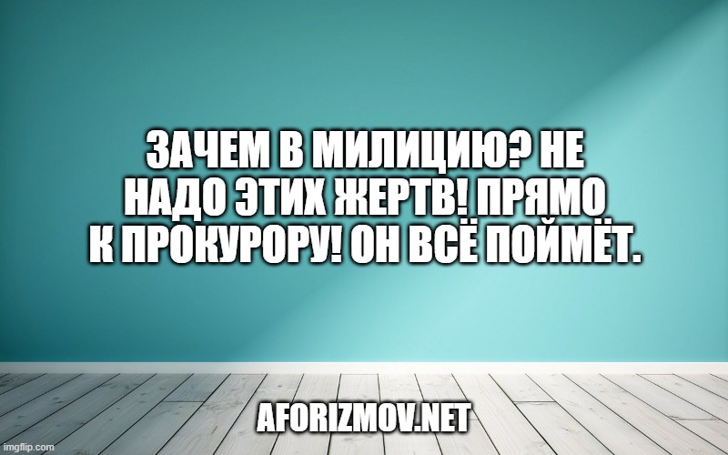 Зачем в милицию? Не надо этих жертв! Прямо к прокурору! Он всё поймёт.