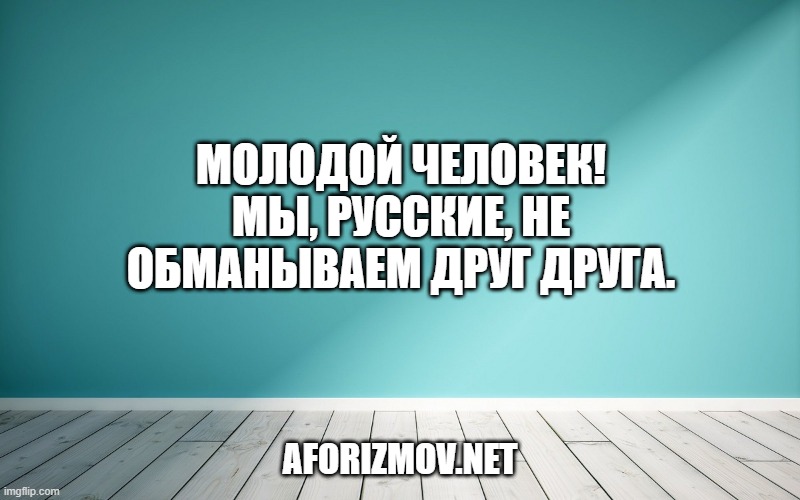 Молодой человек! Мы, русские, не обманываем друг друга.