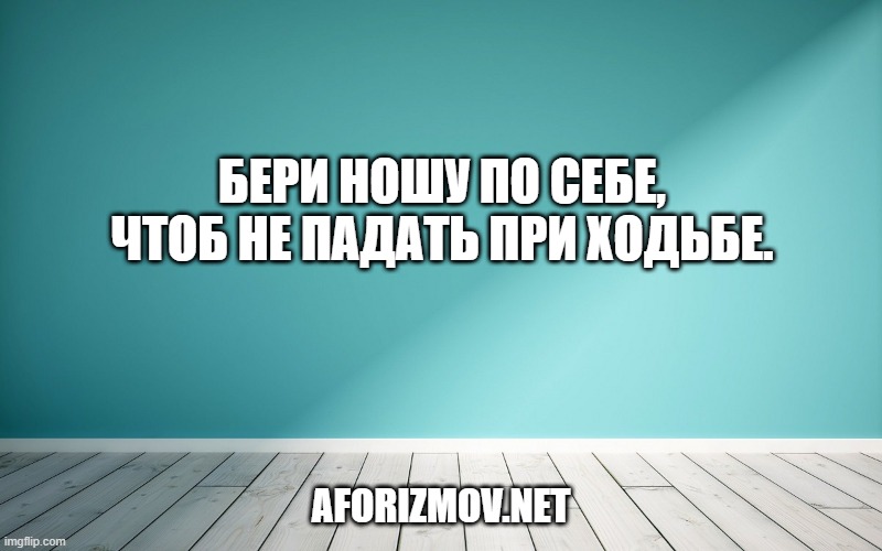 Бери ношу по себе, чтоб не падать при ходьбе.