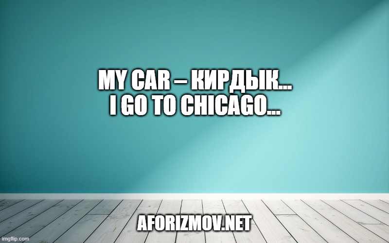 My car – кирдык… I go to Chicago…