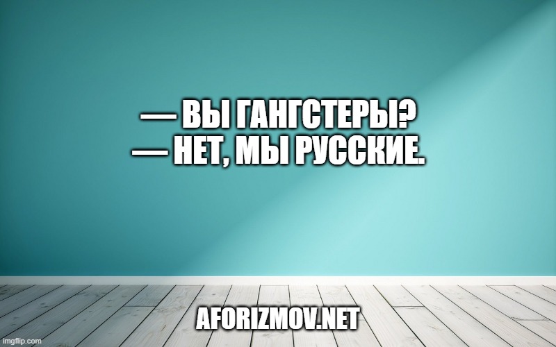 — Вы гангстеры?
— Нет, мы русские.