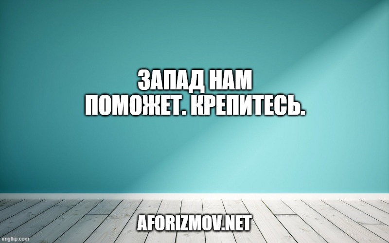 Запад нам поможет. Крепитесь.