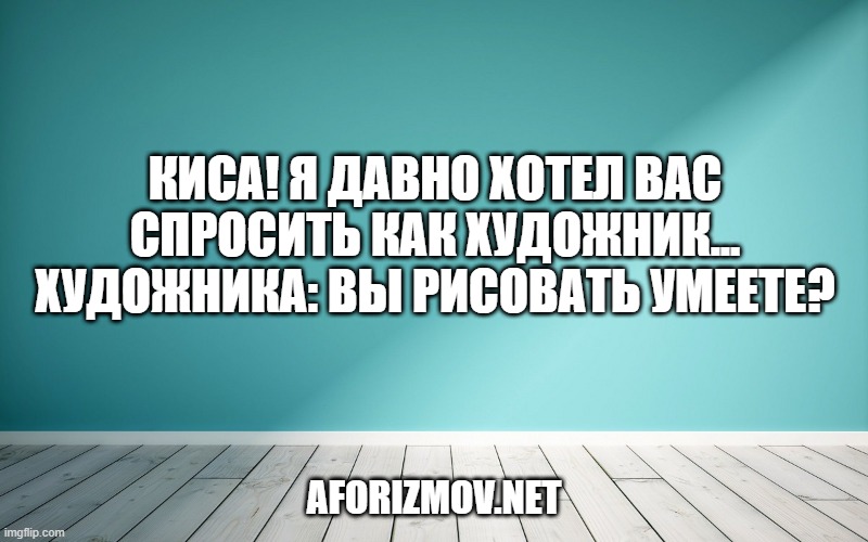 Киса! Я давно хотел Вас спросить как художник... художника: Вы рисовать умеете?