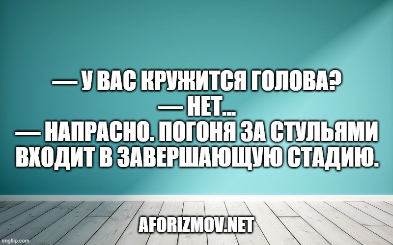 — У вас кружится голова?
— Нет...
— Напрасно. Погоня за стульями входит в завершающую стадию.