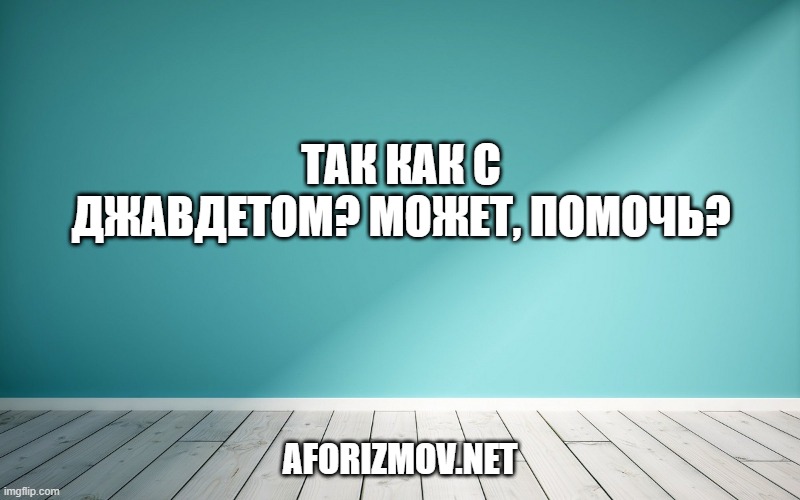 Так как с Джавдетом? Может, помочь?