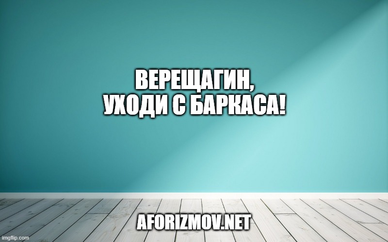 Верещагин, уходи с баркаса!