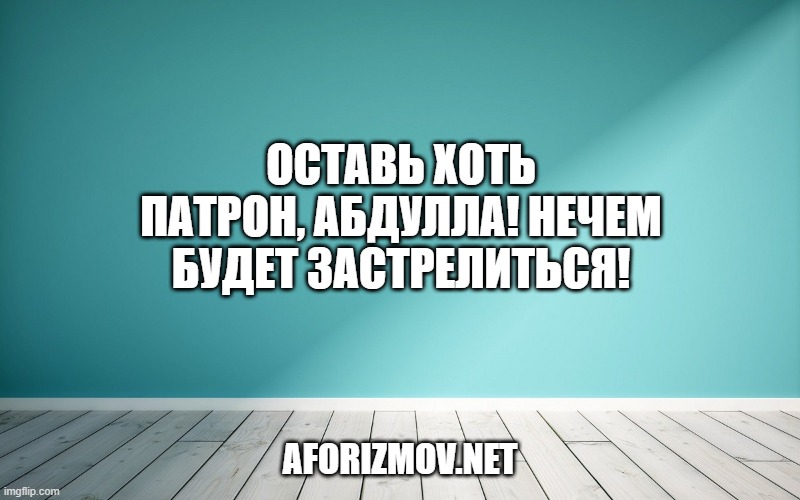Оставь хоть патрон, Абдулла! Нечем будет застрелиться!