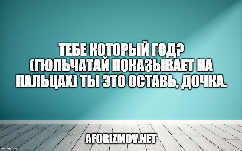 Тебе который год? (Гюльчатай показывает на пальцах) Ты это оставь, дочка.