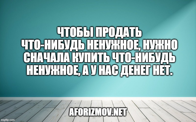 Чтобы продать что-нибудь ненужное, нужно сначала купить что-нибудь ненужное, а у нас денег нет.