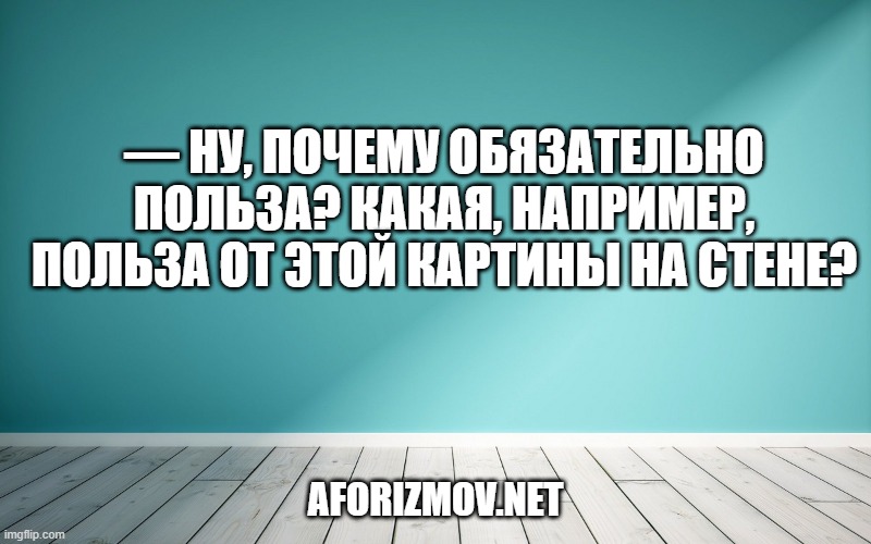 — Ну, почему обязательно польза? Какая, например, польза от этой картины на стене?