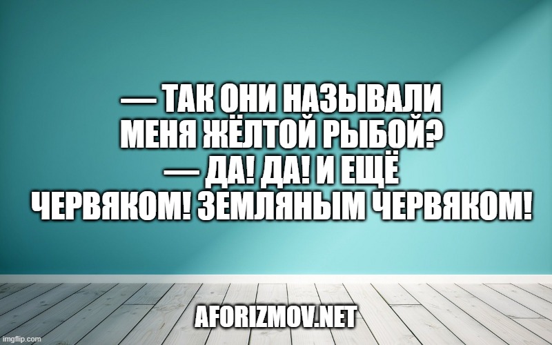 — Так они называли меня жёлтой рыбой?
— Да! Да! И ещё червяком! Земляным червяком!