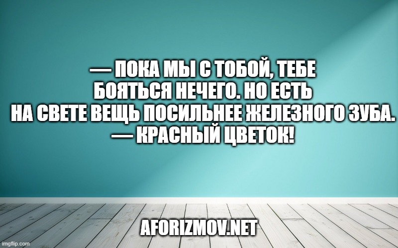 — Пока мы с тобой, тебе бояться нечего. Но есть на свете вещь посильнее Железного Зуба.
— Красный Цветок!