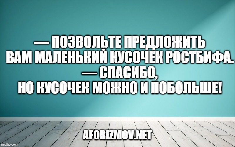 — Позвольте предложить Вам маленький кусочек ростбифа.
— Спасибо, но кусочек можно и побольше!