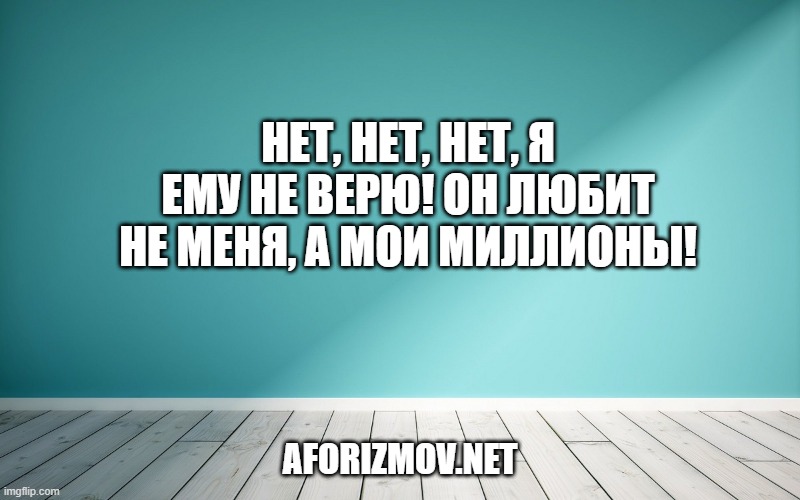Нет, нет, нет, я ему не верю! Он любит не меня, а мои миллионы!