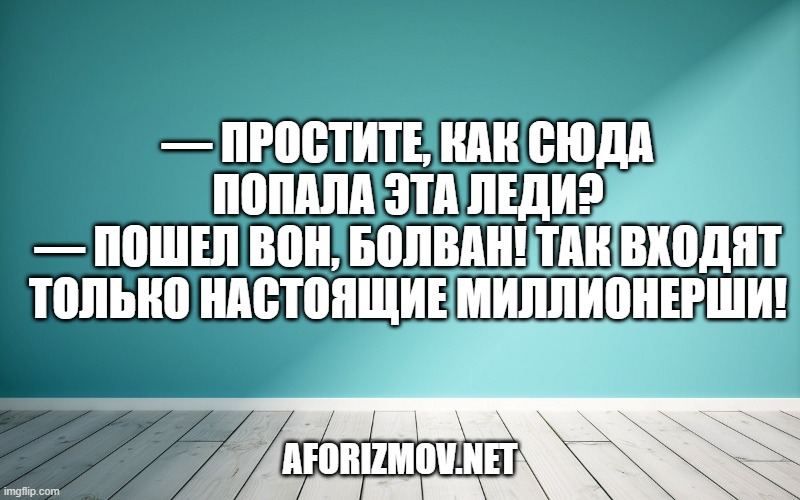 — Простите, как сюда попала эта леди?
— Пошел вон, болван! Так входят только настоящие миллионерши!