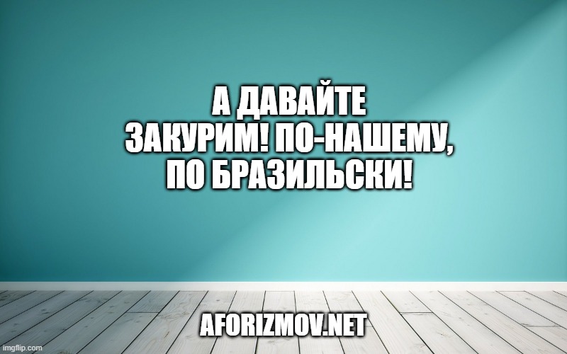 А давайте закурим! По-нашему, по бразильски!
