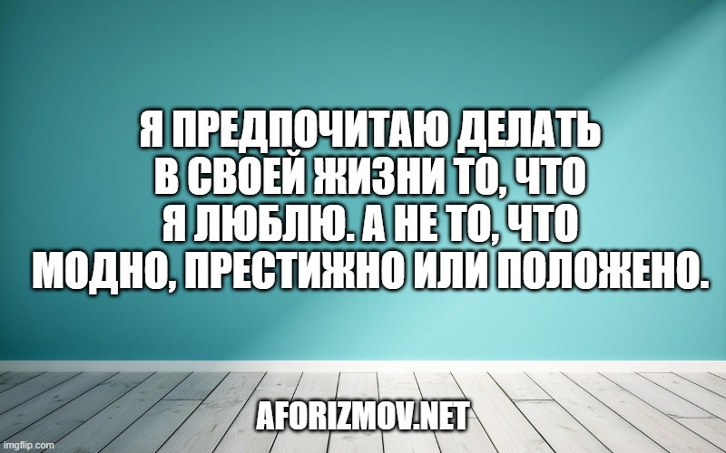 Я предпочитаю делать в своей жизни то, что я люблю. А не то, что модно, престижно или положено.