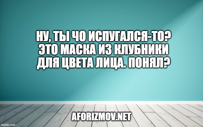 Ну, ты чо испугался-то? Это маска из клубники для цвета лица. Понял?