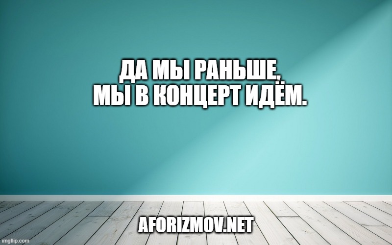 Да мы раньше, мы в концерт идём.