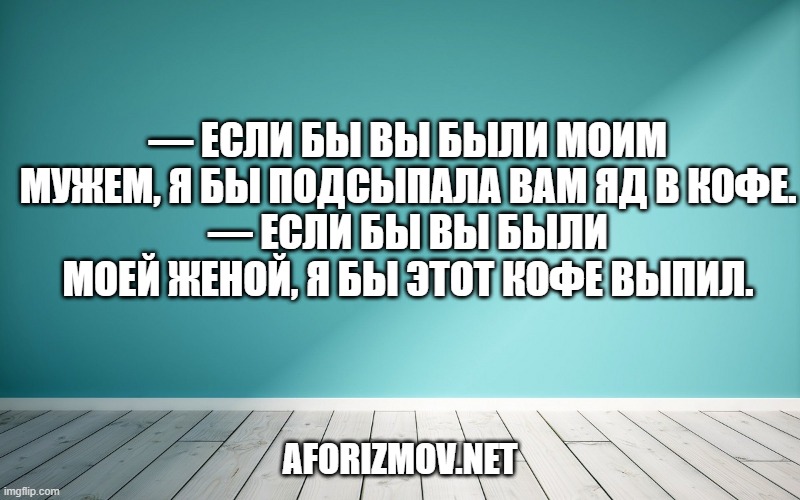 — Если бы вы были моим мужем, я бы подсыпала вам яд в кофе.
— Если бы вы были моей женой, я бы этот кофе выпил.