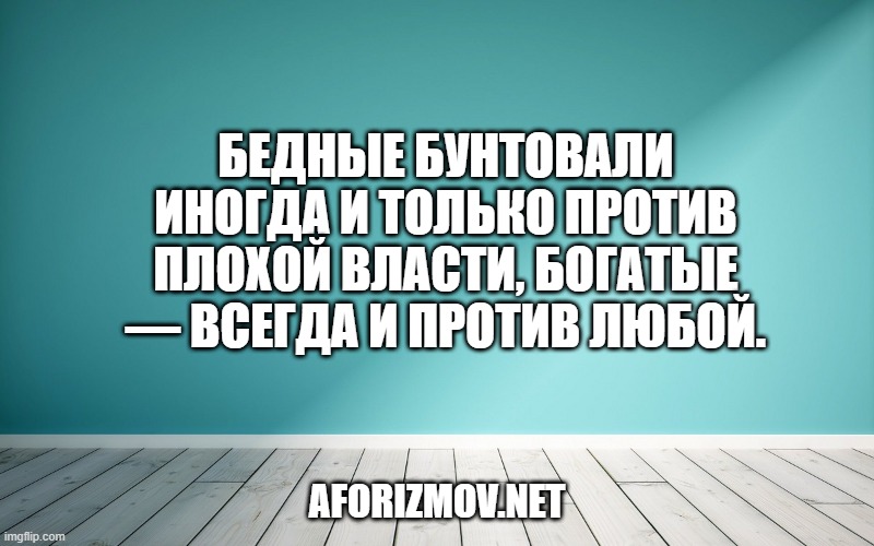 Бедные бунтовали иногда и только против плохой власти, богатые — всегда и против любой.