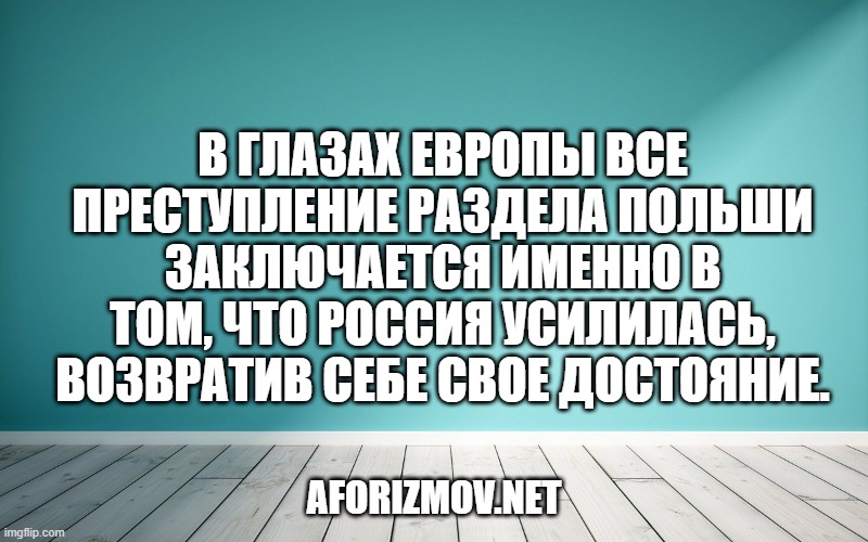 В глазах Европы все преступление раздела Польши заключается именно в том, что Россия усилилась, возвратив себе свое достояние.