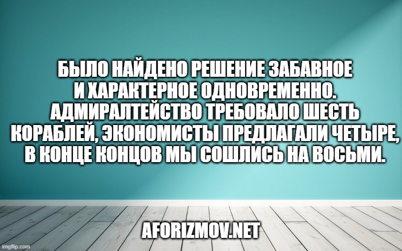 Было найдено решение забавное и характерное одновременно. Адмиралтейство требовало шесть кораблей, экономисты предлагали четыре, в конце концов мы сошлись на восьми.