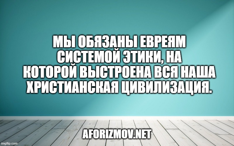 Мы обязаны евреям системой этики, на которой выстроена вся наша христианская цивилизация.