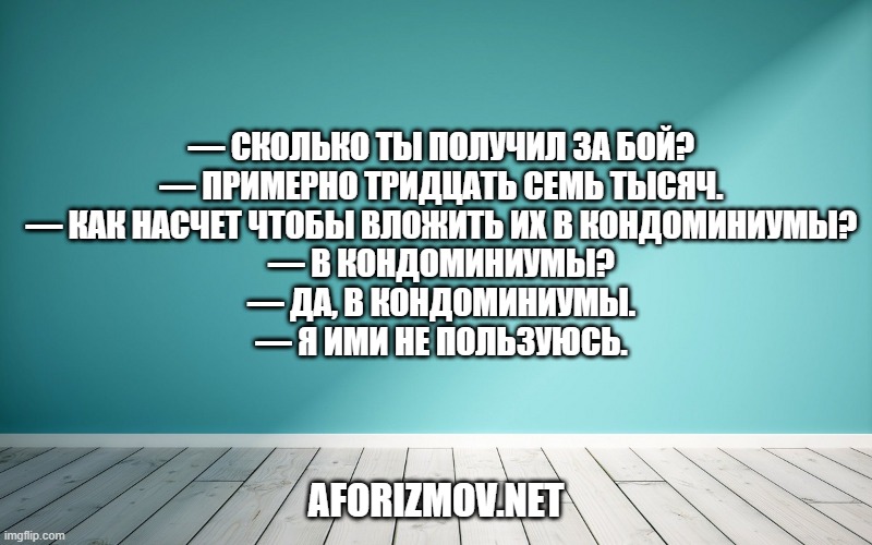 — Сколько ты получил за бой?
— Примерно тридцать семь тысяч.

— Как насчет чтобы вложить их в кондоминиумы?
— В кондоминиумы?
— Да, в кондоминиумы.
— Я ими не пользуюсь.