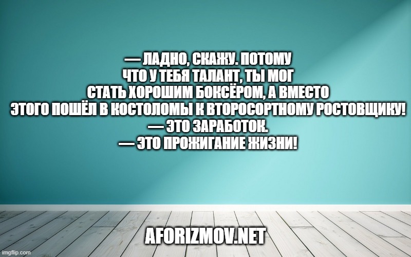 — Ладно, скажу. Потому что у тебя талант, ты мог стать хорошим боксёром, а вместо этого пошёл в костоломы к второсортному ростовщику!
— Это заработок.
— Это прожигание жизни!