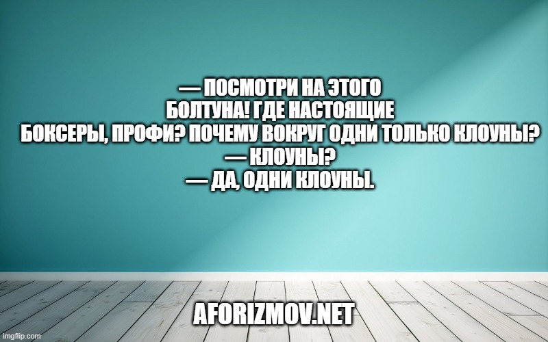 — Посмотри на этого болтуна! Где настоящие боксеры, профи? Почему вокруг одни только клоуны?
— Клоуны?
— Да, одни клоуны.