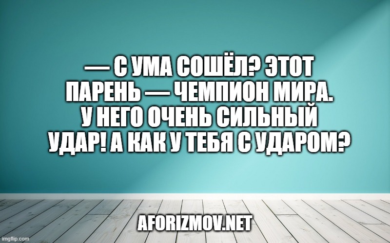 — С ума сошёл? Этот парень — чемпион мира. У него очень сильный удар! А как у тебя с ударом?