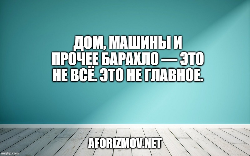 Дом, машины и прочее барахло — это не всё. Это не главное.