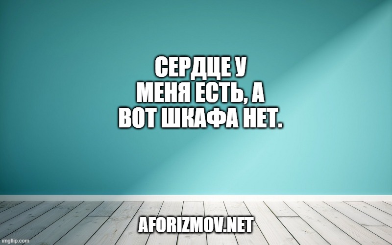 Сердце у меня есть, а вот шкафа нет.