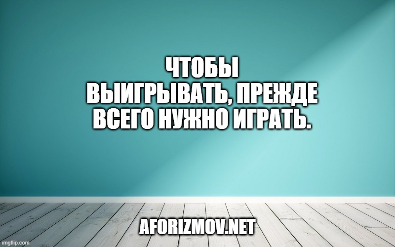 Чтобы выигрывать, прежде всего нужно играть.