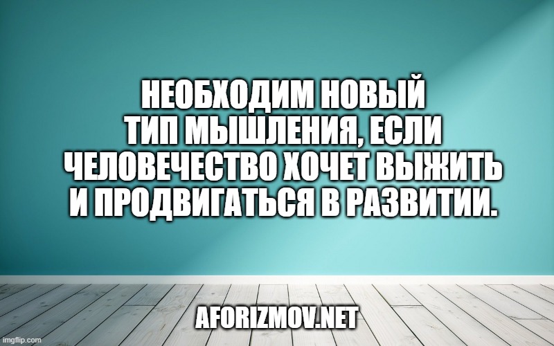 Необходим новый тип мышления, если человечество хочет выжить и продвигаться в развитии.
