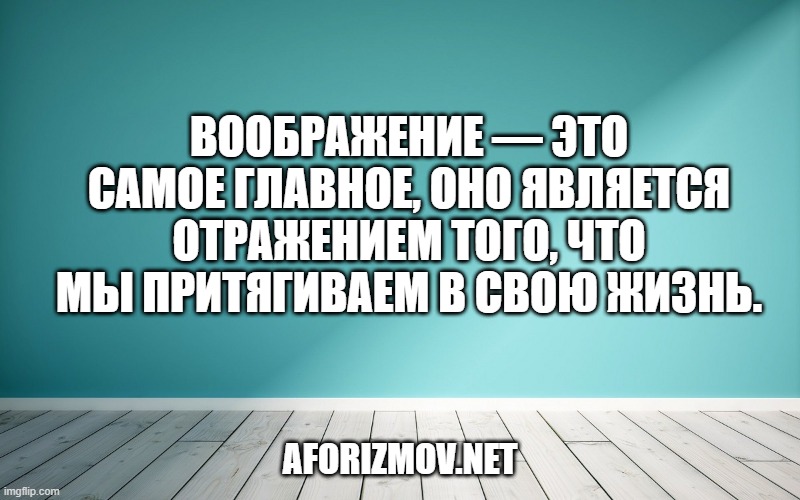 Воображение — это самое главное, оно является отражением того, что мы притягиваем в свою жизнь.