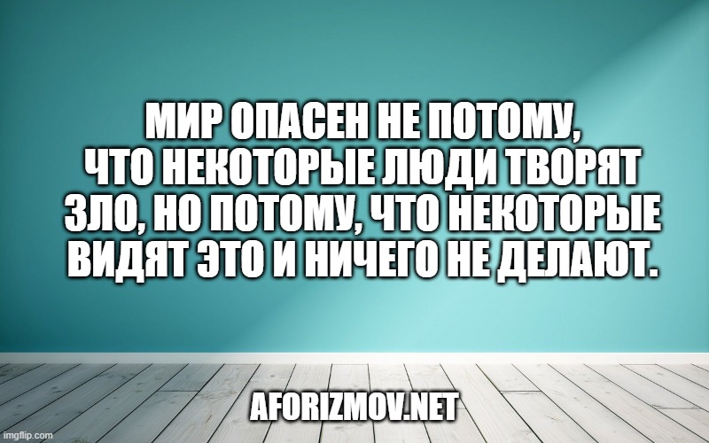 Мир опасен не потому, что некоторые люди творят зло, но потому, что некоторые видят это и ничего не делают.