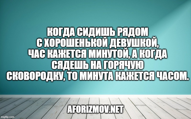 Когда сидишь рядом с хорошенькой девушкой, час кажется минутой, а когда сядешь на горячую сковородку, то минута кажется часом.