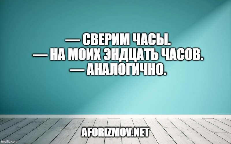 — Сверим часы. — На моих эндцать часов. — Аналогично.