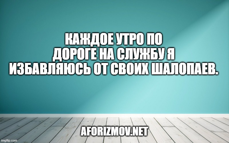 Каждое утро по дороге на службу я избавляюсь от своих шалопаев.