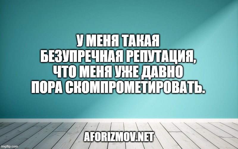 У меня такая безупречная репутация, что меня уже давно пора скомпрометировать.