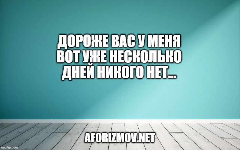 Дороже вас у меня вот уже несколько дней никого нет...