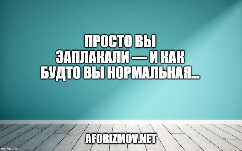 Просто вы заплакали — и как будто вы нормальная...
