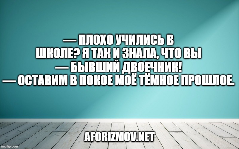— Плохо учились в школе? Я так и знала, что вы — бывший двоечник!
— Оставим в покое моё тёмное прошлое.