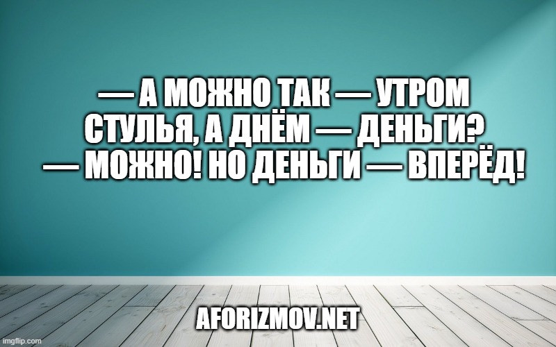 — А можно так — утром стулья, а днём — деньги?
— Можно! Но деньги — вперёд!