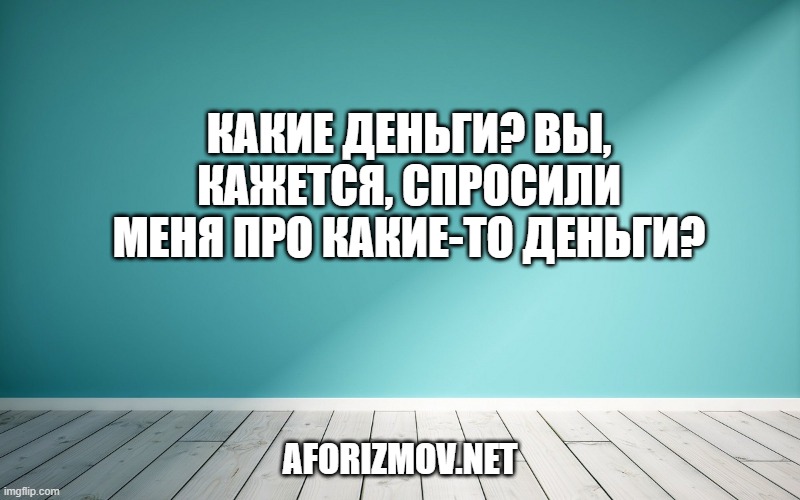 Какие деньги? Вы, кажется, спросили меня про какие-то деньги?