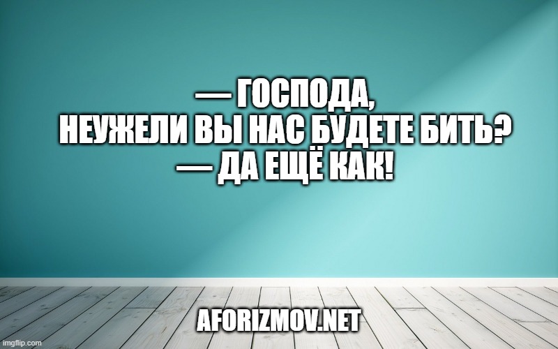 — Господа, неужели Вы нас будете бить?
— Да ещё как!