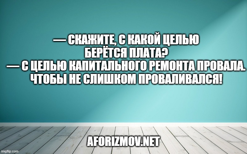 — Скажите, с какой целью берётся плата?
— С целью капитального ремонта провала. Чтобы не слишком проваливался!