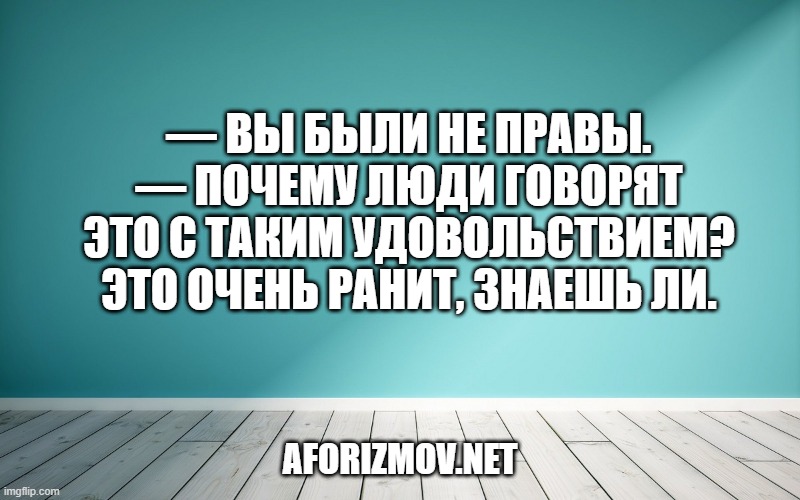 — Вы были не правы.
— Почему люди говорят это с таким удовольствием? Это очень ранит, знаешь ли.